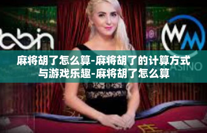 麻将胡了怎么算-麻将胡了的计算方式与游戏乐趣-麻将胡了怎么算