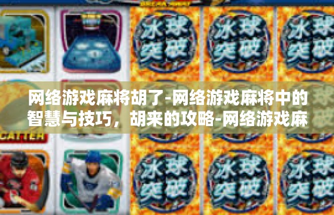 网络游戏麻将胡了-网络游戏麻将中的智慧与技巧，胡来的攻略-网络游戏麻将胡了