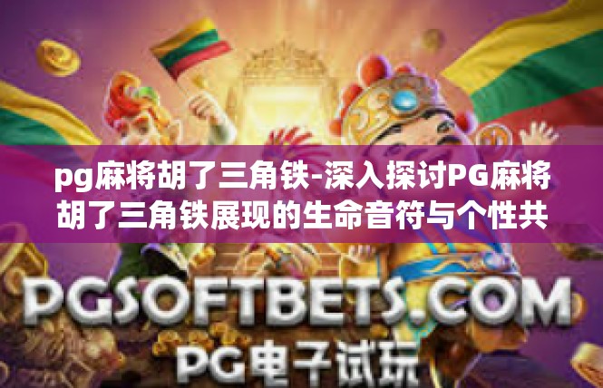 pg麻将胡了三角铁-深入探讨PG麻将胡了三角铁展现的生命音符与个性共鸣-pg麻将胡了三角铁