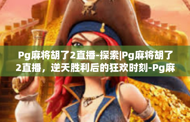 Pg麻将胡了2直播-探索|Pg麻将胡了2直播，逆天胜利后的狂欢时刻-Pg麻将胡了2直播