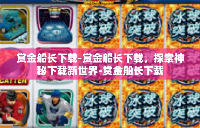 赏金船长下载-赏金船长下载，探索神秘下载新世界-赏金船长下载
