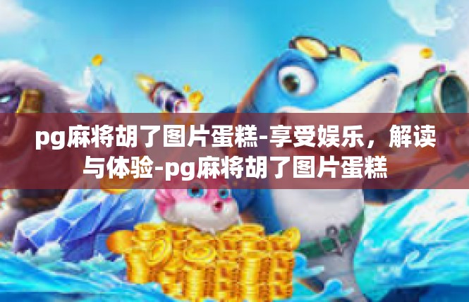 pg麻将胡了图片蛋糕-享受娱乐，解读与体验-pg麻将胡了图片蛋糕