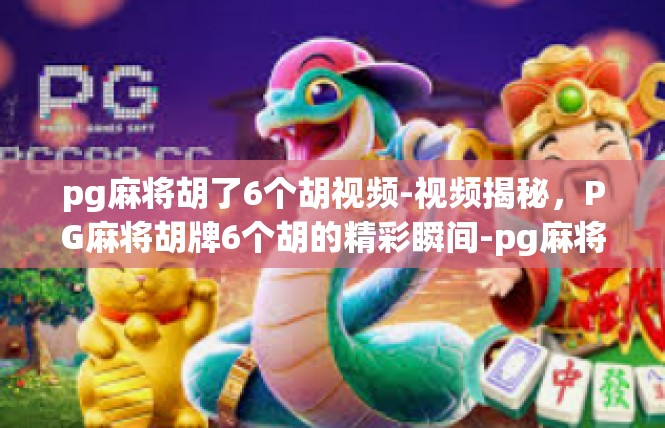pg麻将胡了6个胡视频-视频揭秘，PG麻将胡牌6个胡的精彩瞬间-pg麻将胡了6个胡视频
