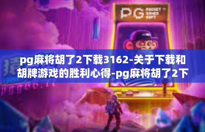 pg麻将胡了2下载3162-关于下载和胡牌游戏的胜利心得-pg麻将胡了2下载3162