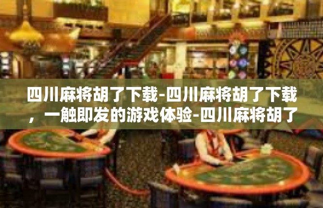 四川麻将胡了下载-四川麻将胡了下载，一触即发的游戏体验-四川麻将胡了下载