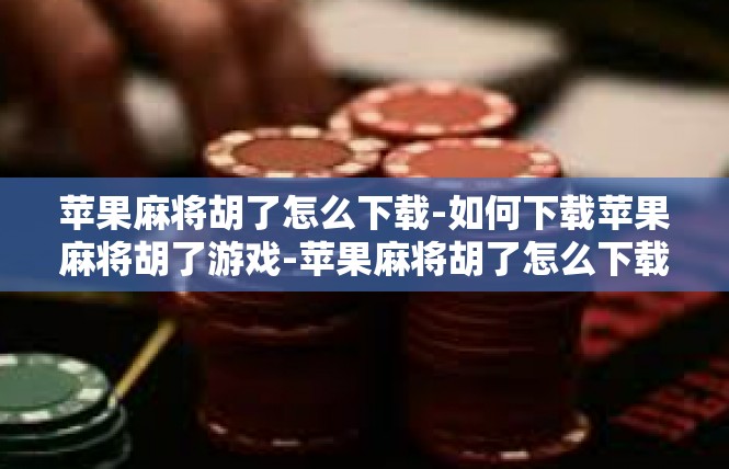 苹果麻将胡了怎么下载-如何下载苹果麻将胡了游戏-苹果麻将胡了怎么下载