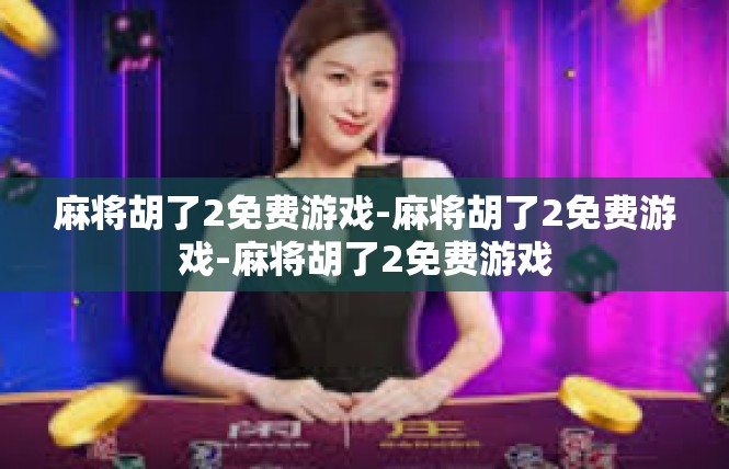 麻将胡了2免费游戏-麻将胡了2免费游戏-麻将胡了2免费游戏