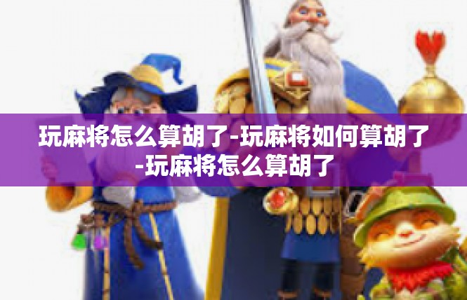 玩麻将怎么算胡了-玩麻将如何算胡了-玩麻将怎么算胡了
