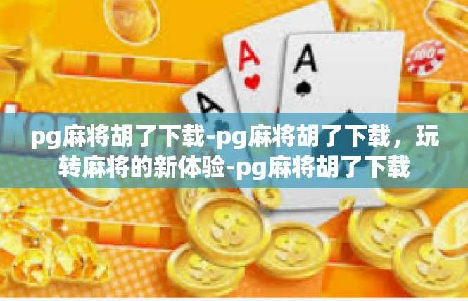 pg麻将胡了下载-pg麻将胡了下载，玩转麻将的新体验-pg麻将胡了下载