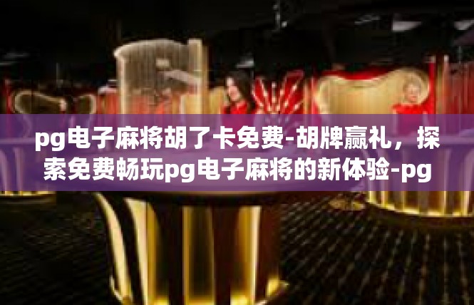 pg电子麻将胡了卡免费-胡牌赢礼，探索免费畅玩pg电子麻将的新体验-pg电子麻将胡了卡免费