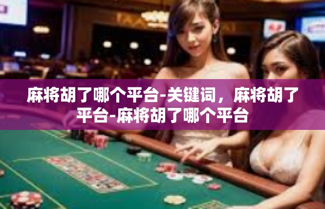 麻将胡了哪个平台-关键词，麻将胡了平台-麻将胡了哪个平台