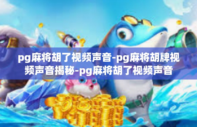 pg麻将胡了视频声音-pg麻将胡牌视频声音揭秘-pg麻将胡了视频声音