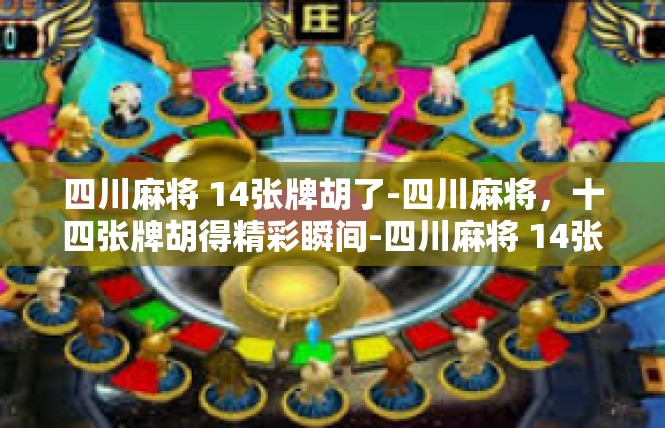 四川麻将 14张牌胡了-四川麻将，十四张牌胡得精彩瞬间-四川麻将 14张牌胡了
