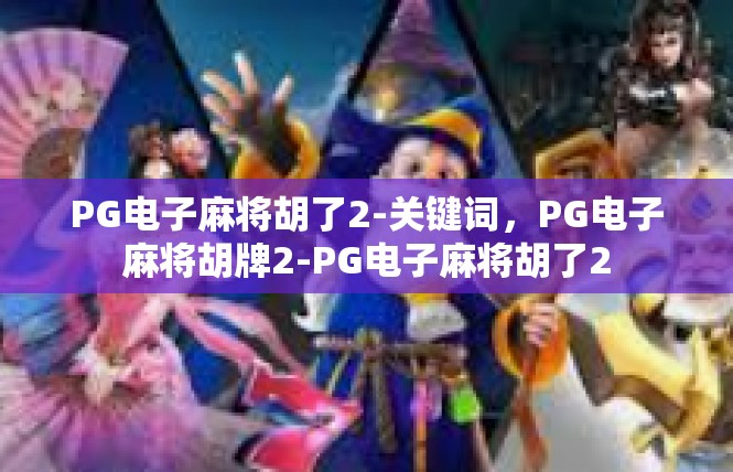 PG电子麻将胡了2-关键词，PG电子麻将胡牌2-PG电子麻将胡了2