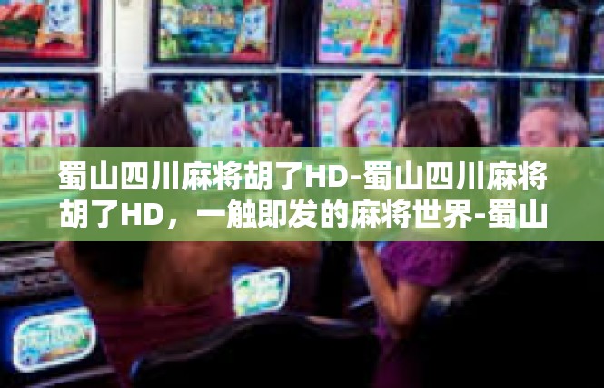 蜀山四川麻将胡了HD-蜀山四川麻将胡了HD，一触即发的麻将世界-蜀山四川麻将胡了HD