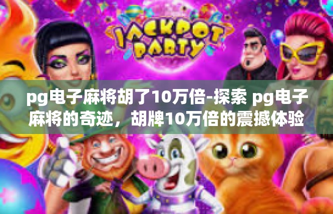 pg电子麻将胡了10万倍-探索 pg电子麻将的奇迹，胡牌10万倍的震撼体验-pg电子麻将胡了10万倍