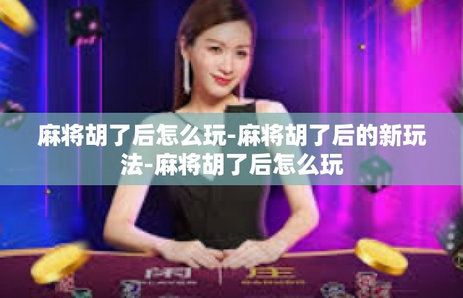 麻将胡了后怎么玩-麻将胡了后的新玩法-麻将胡了后怎么玩