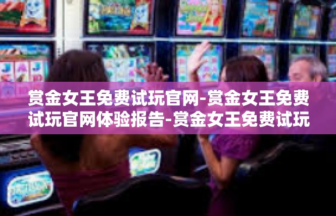 赏金女王免费试玩官网-赏金女王免费试玩官网体验报告-赏金女王免费试玩官网