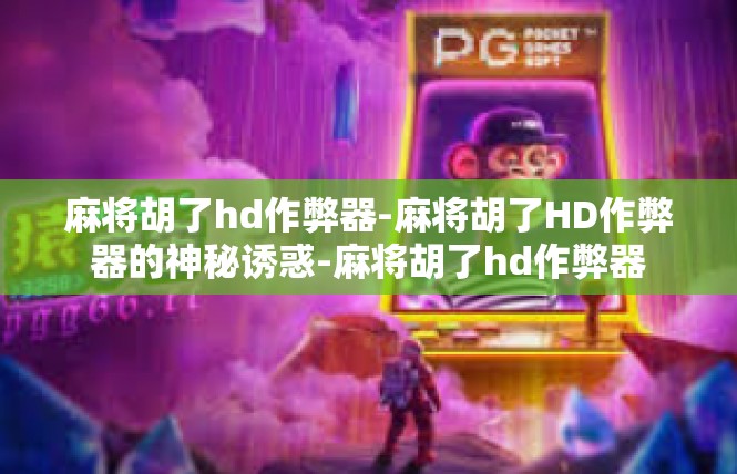 麻将胡了hd作弊器-麻将胡了HD作弊器的神秘诱惑-麻将胡了hd作弊器