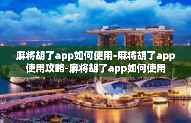 麻将胡了app如何使用-麻将胡了app使用攻略-麻将胡了app如何使用
