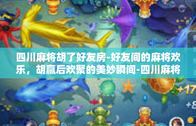 四川麻将胡了好友房-好友间的麻将欢乐，胡赢后欢聚的美妙瞬间-四川麻将胡了好友房