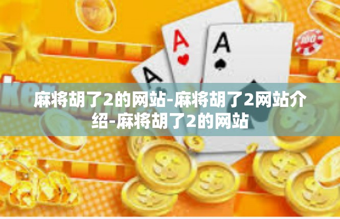 麻将胡了2的网站-麻将胡了2网站介绍-麻将胡了2的网站