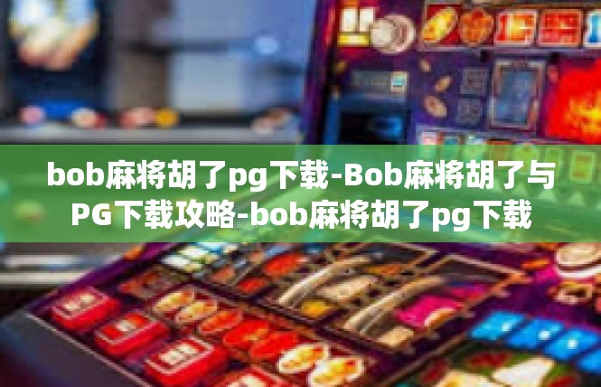 bob麻将胡了pg下载-Bob麻将胡了与PG下载攻略-bob麻将胡了pg下载