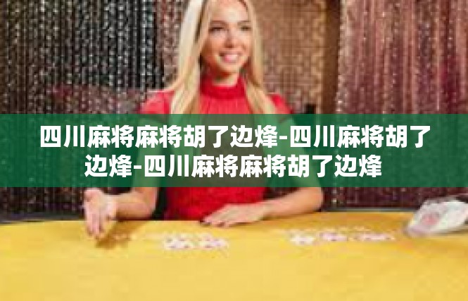 四川麻将麻将胡了边烽-四川麻将胡了边烽-四川麻将麻将胡了边烽