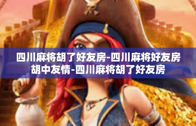 四川麻将胡了好友房-四川麻将好友房胡中友情-四川麻将胡了好友房