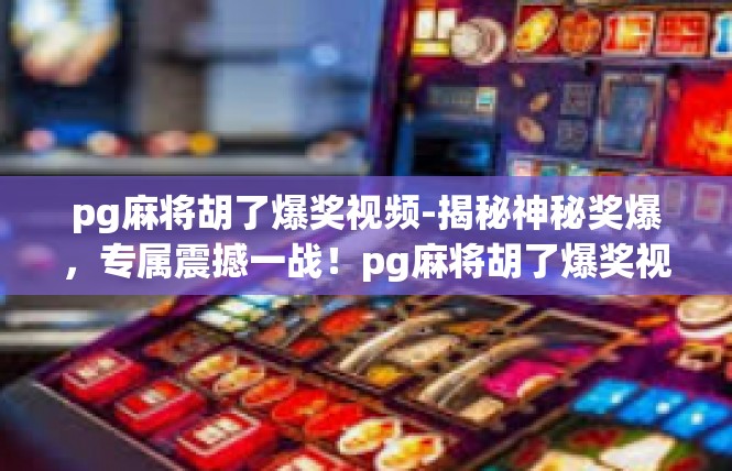 pg麻将胡了爆奖视频-揭秘神秘奖爆，专属震撼一战！pg麻将胡了爆奖视频