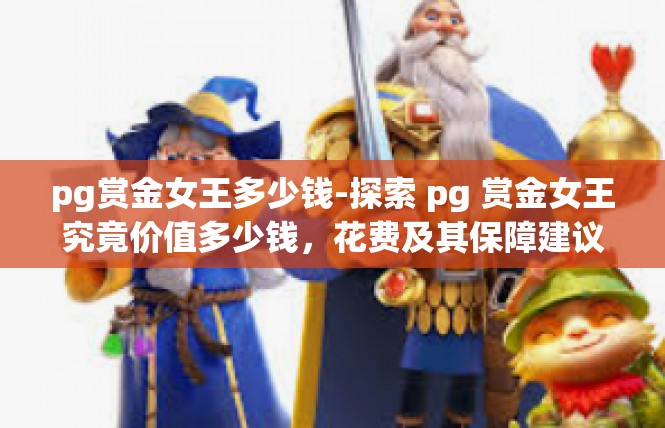 pg赏金女王多少钱-探索 pg 赏金女王究竟价值多少钱，花费及其保障建议-pg赏金女王多少钱
