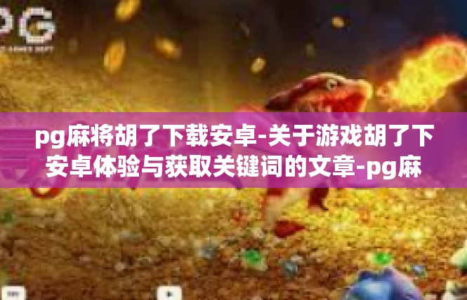pg麻将胡了下载安卓-关于游戏胡了下安卓体验与获取关键词的文章-pg麻将胡了下载安卓