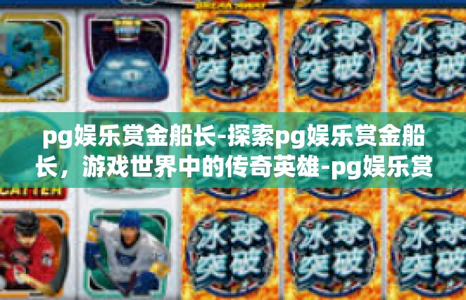 pg娱乐赏金船长-探索pg娱乐赏金船长，游戏世界中的传奇英雄-pg娱乐赏金船长