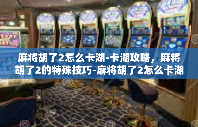 麻将胡了2怎么卡湖-卡湖攻略，麻将胡了2的特殊技巧-麻将胡了2怎么卡湖