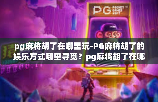 pg麻将胡了在哪里玩-PG麻将胡了的娱乐方式哪里寻觅？pg麻将胡了在哪里玩