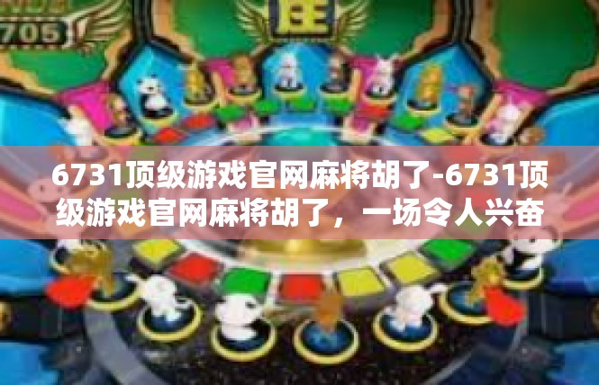 6731顶级游戏官网麻将胡了-6731顶级游戏官网麻将胡了，一场令人兴奋的麻将盛宴-6731顶级游戏官网麻将胡了