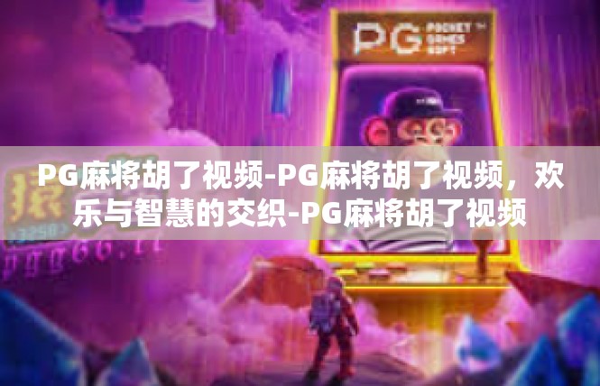 PG麻将胡了视频-PG麻将胡了视频，欢乐与智慧的交织-PG麻将胡了视频