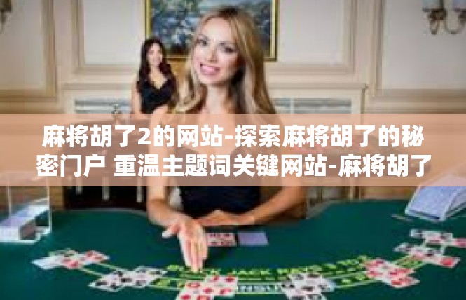 麻将胡了2的网站-探索麻将胡了的秘密门户 重温主题词关键网站-麻将胡了2的网站