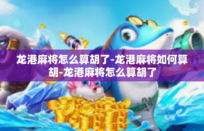 龙港麻将怎么算胡了-龙港麻将如何算胡-龙港麻将怎么算胡了