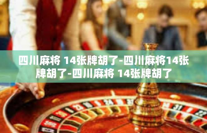 四川麻将 14张牌胡了-四川麻将14张牌胡了-四川麻将 14张牌胡了