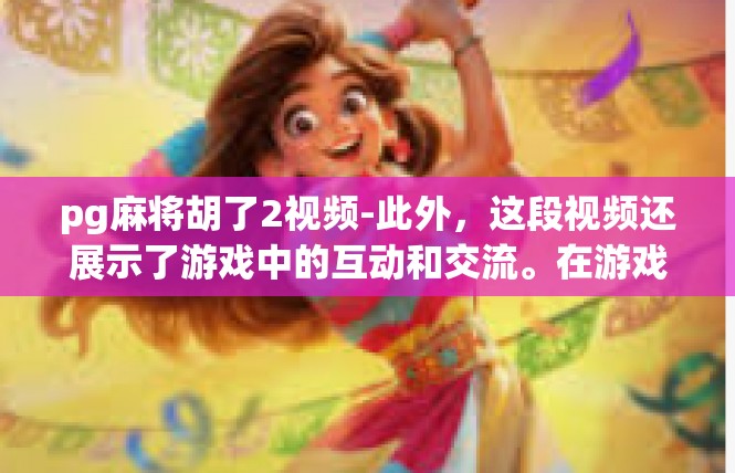 pg麻将胡了2视频-此外，这段视频还展示了游戏中的互动和交流。在游戏中，玩家们可以互相交流经验和技巧，互相学习进步。这种互动和交流不仅增强了游戏的趣味性，也提高了玩家的技能水平。pg麻将胡了2视频