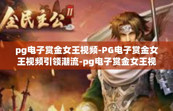pg电子赏金女王视频-PG电子赏金女王视频引领潮流-pg电子赏金女王视频