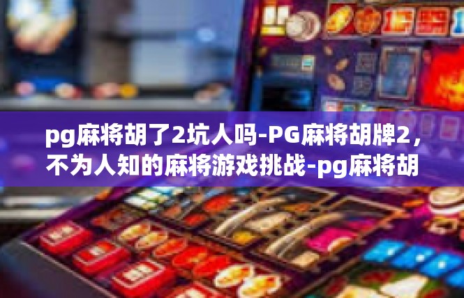pg麻将胡了2坑人吗-PG麻将胡牌2，不为人知的麻将游戏挑战-pg麻将胡了2坑人吗