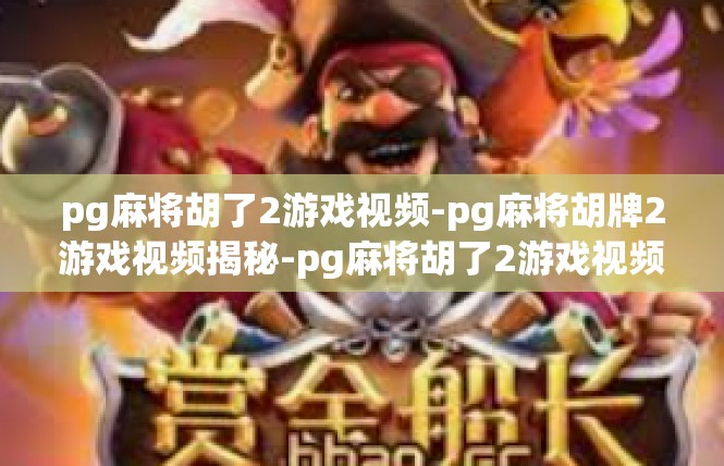 pg麻将胡了2游戏视频-pg麻将胡牌2游戏视频揭秘-pg麻将胡了2游戏视频