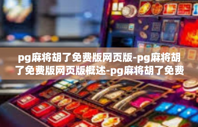 pg麻将胡了免费版网页版-pg麻将胡了免费版网页版概述-pg麻将胡了免费版网页版