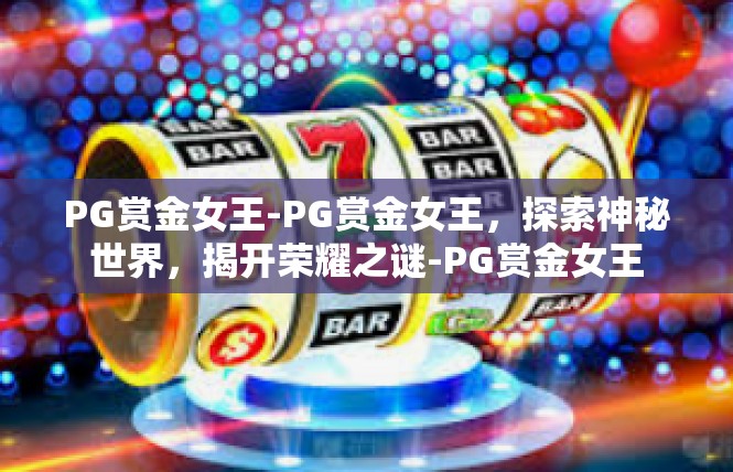 PG赏金女王-PG赏金女王，探索神秘世界，揭开荣耀之谜-PG赏金女王