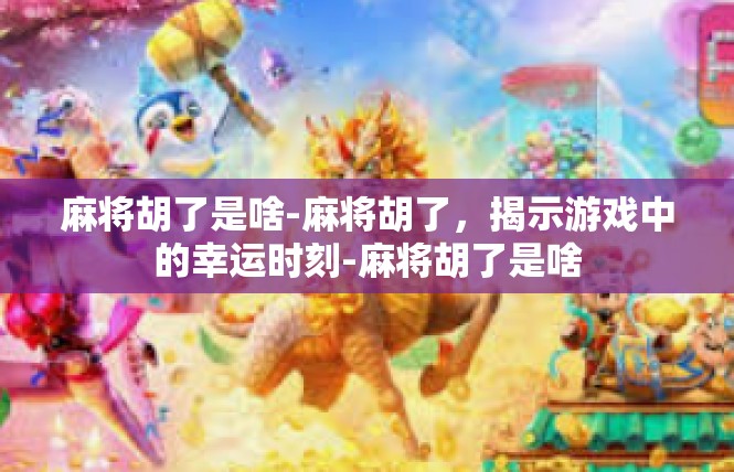 麻将胡了是啥-麻将胡了，揭示游戏中的幸运时刻-麻将胡了是啥