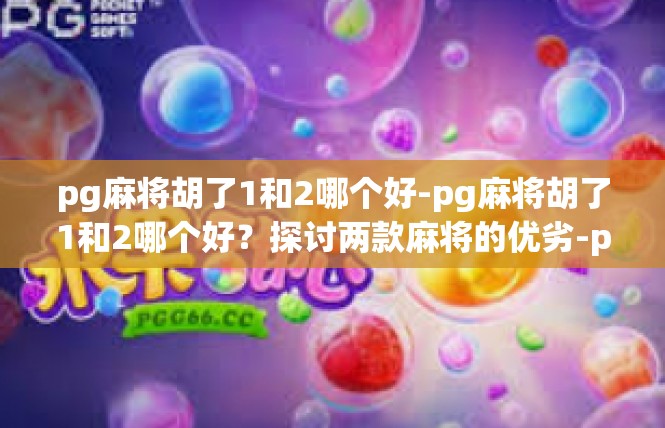 pg麻将胡了1和2哪个好-pg麻将胡了1和2哪个好？探讨两款麻将的优劣-pg麻将胡了1和2哪个好
