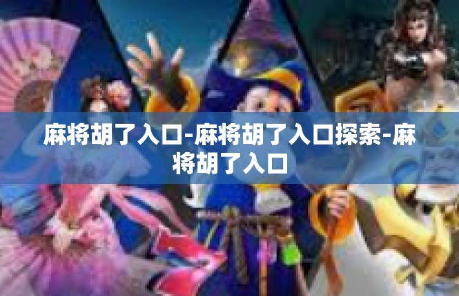 麻将胡了入口-麻将胡了入口探索-麻将胡了入口
