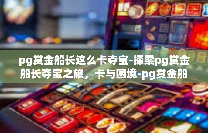 pg赏金船长这么卡夺宝-探索pg赏金船长夺宝之旅，卡与困境-pg赏金船长这么卡夺宝